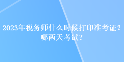 2023年税务师什么时候打印准考证?哪两天考试? 2023年税务师什么时候打印准考证?哪两天考试?