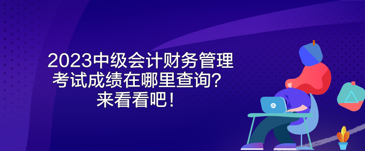 2023中级会计财务管理考试成绩在哪里查询？来看看吧！
