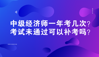中级经济师一年考几次？考试未通过可以补考吗？