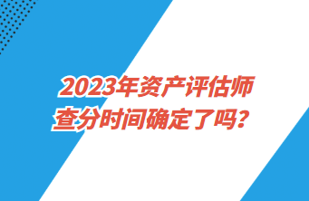 2023年资产评估师查分时间确定了吗? 2023年资产评估师查分时间确定了吗?