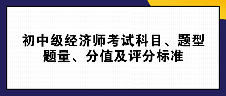 2023初中级经济师考试科目、题型题量、分值及评分标准 2023初中级经济师考试科目、题型题量、分值及评分标准