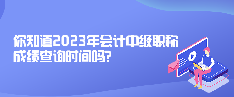 你知道2023年会计中级职称成绩查询时间吗？