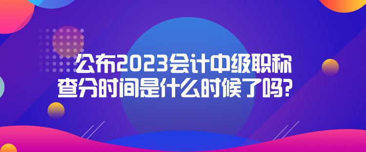 公布2023会计中级职称查分时间是什么时候了吗? 公布2023会计中级职称查分时间是什么时候了吗?