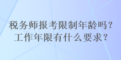 税务师报考限制年龄吗？工作年限有什么要求？