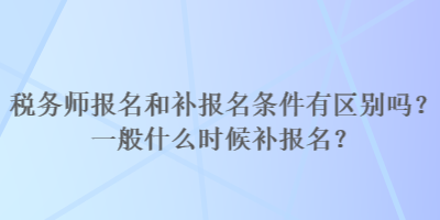 税务师报名和补报名条件有区别吗？一般什么时候补报名？
