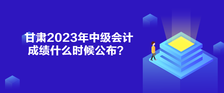 甘肃2023年中级会计成绩什么时候公布？