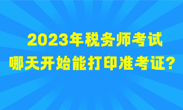 2023年税务师考试哪天开始能打印准考证？