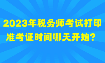 2023年税务师考试打印准考证时间哪天开始？