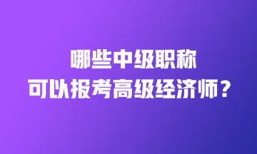 哪些中级职称可以报考高级经济师? 哪些中级职称可以报考高级经济师?