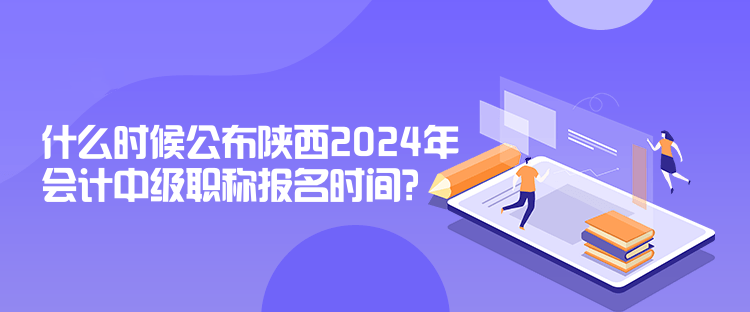 什么时候公布陕西2024年会计中级职称报名时间？