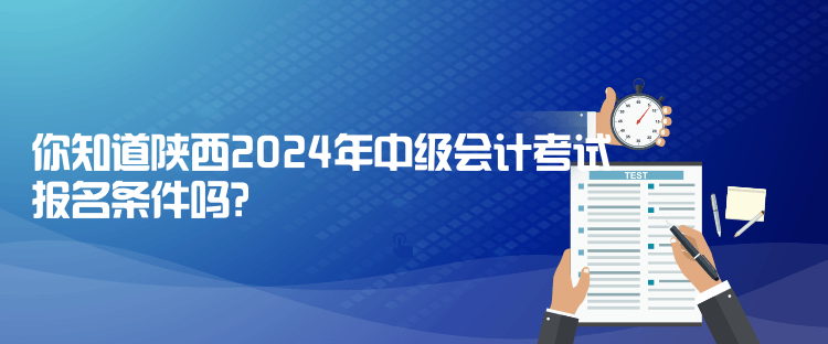 你知道陕西2024年中级会计考试报名条件吗？
