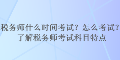 税务师什么时间考试？怎么考试？了解税务师考试科目特点