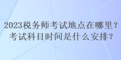 2023税务师考试地点在哪里？考试科目时间是什么安排？