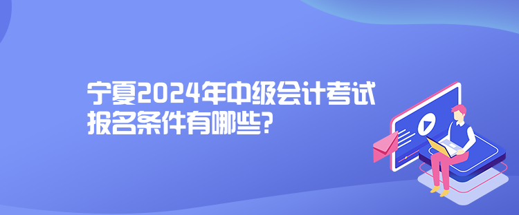 宁夏2024年中级会计考试报名条件有哪些？