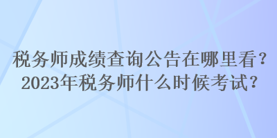 税务师成绩查询公告在哪里看？2023年税务师什么时候考试？