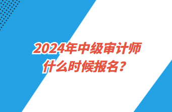 2024年中级审计师什么时候报名？