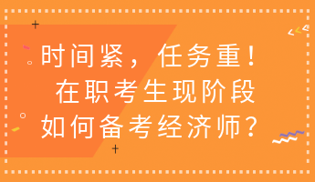 时间紧,任务重!在职考生现阶段如何备考经济师? 时间紧,任务重!在职考生现阶段如何备考经济师?