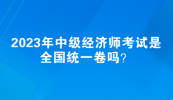 2023年中级经济师考试是全国统一卷吗？