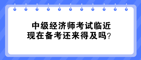 中级经济师考试临近 现在备考还来得及吗? 中级经济师考试临近 现在备考还来得及吗?