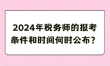 2024年税务师的报考条件和时间何时公布？