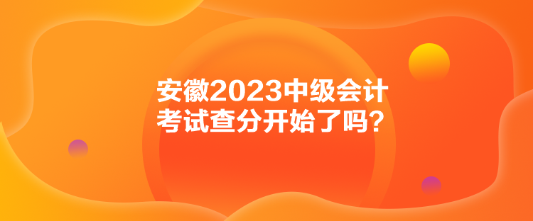 安徽2023中级会计考试查分开始了吗？