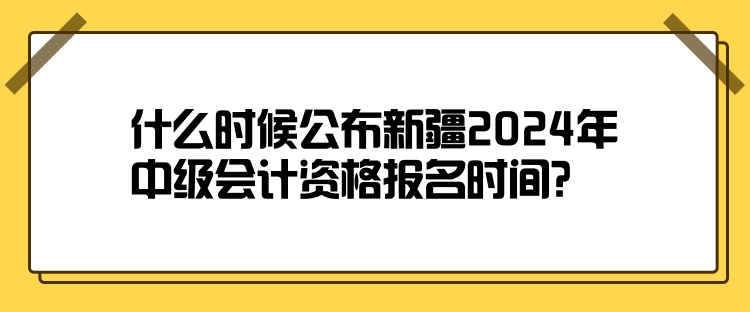 什么时候公布新疆2024年中级会计资格报名时间? 什么时候公布新疆2024年中级会计资格报名时间?