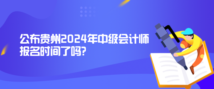 公布贵州2024年中级会计师报名时间了吗？