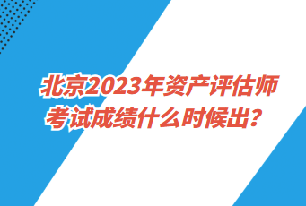 北京2023年资产评估师考试成绩什么时候出? 北京2023年资产评估师考试成绩什么时候出?