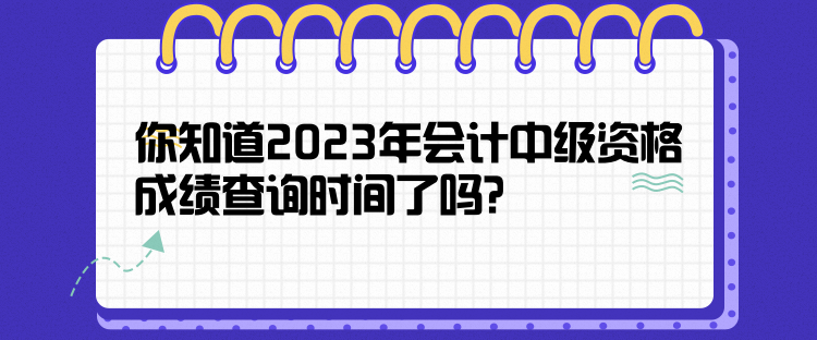 你知道2023年会计中级资格成绩查询时间了吗？