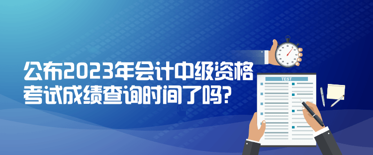 公布2023年会计中级资格考试成绩查询时间了吗？