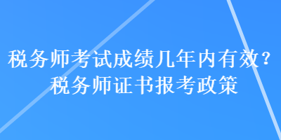 税务师考试成绩几年内有效？税务师证书报考政策