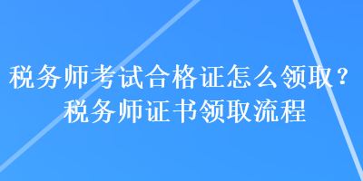 税务师考试合格证怎么领取？税务师证书领取流程