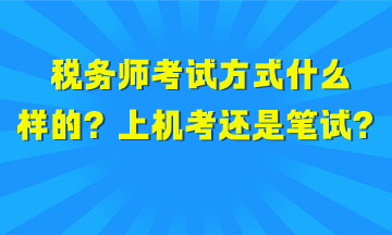 税务师考试方式是什么样的?上机考试还是笔试? 税务师考试方式是什么样的?上机考试还是笔试?