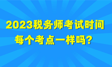 2023税务师考试时间每个考点一样吗？