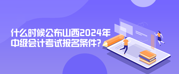 什么时候公布山西2024年中级会计考试报名条件？