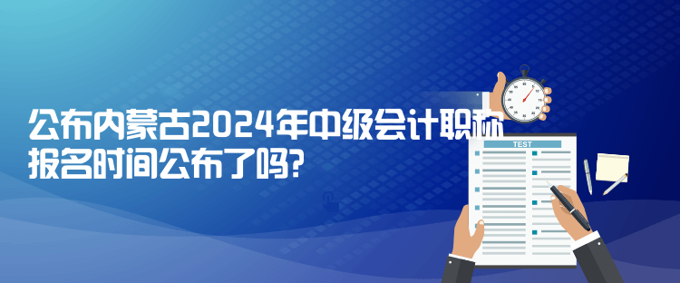 公布内蒙古2024年中级会计职称报名时间公布了吗? 公布内蒙古2024年中级会计职称报名时间公布了吗?