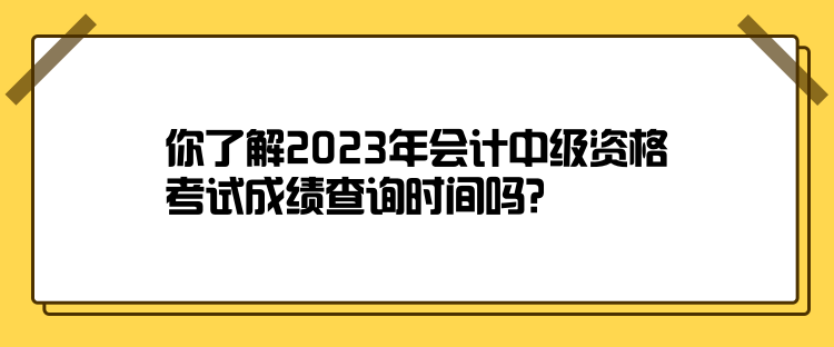 你了解2023年会计中级资格考试成绩查询时间吗？