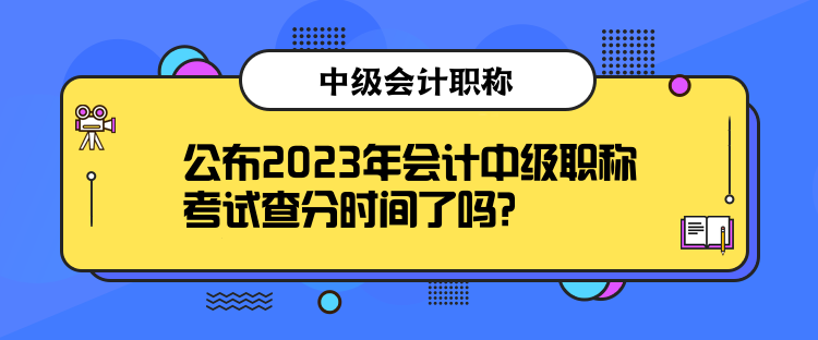 公布2023年会计中级职称考试查分时间了吗？