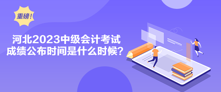 河北2023中级会计考试成绩公布时间是什么时候? 河北2023中级会计考试成绩公布时间是什么时候?