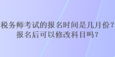 税务师考试的报名时间是几月份?报名后可以修改科目吗? 税务师考试的报名时间是几月份?报名后可以修改科目吗?