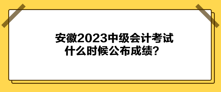 安徽2023中级会计考试什么时候公布成绩？