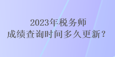 2023年税务师成绩查询时间多久更新？