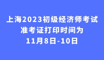 上海2023初级经济师考试准考证打印时间为11月8日-10日 上海2023初级经济师考试准考证打印时间为11月8日-10日