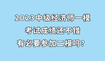 2023中级经济师一模考试成绩还不错 有必要参加二模吗? 2023中级经济师一模考试成绩还不错 有必要参加二模吗?