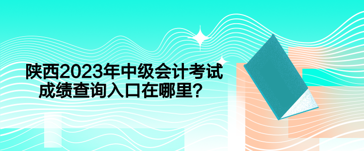 陕西2023年中级会计考试成绩查询入口在哪里？