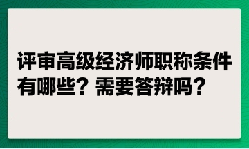 评审高级经济师职称条件有哪些？ 评高级经济师职称需要答辩吗？