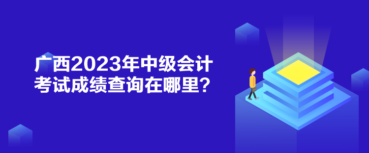 广西2023年中级会计考试成绩查询在哪里? 广西2023年中级会计考试成绩查询在哪里?
