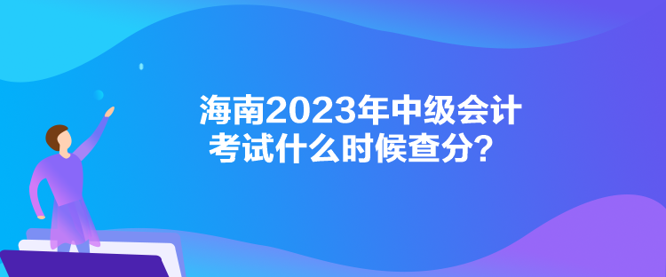 海南2023年中级会计考试什么时候查分？