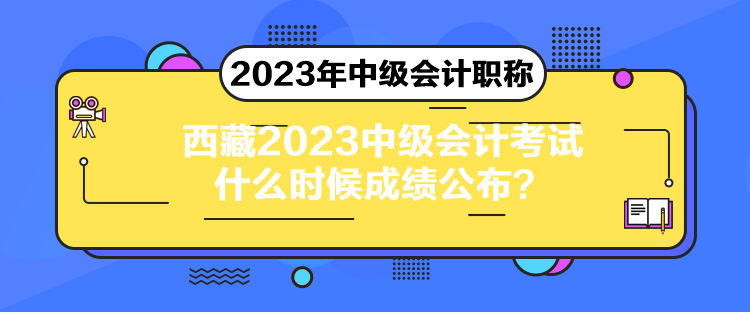西藏2023中级会计考试什么时候成绩公布? 西藏2023中级会计考试什么时候成绩公布?