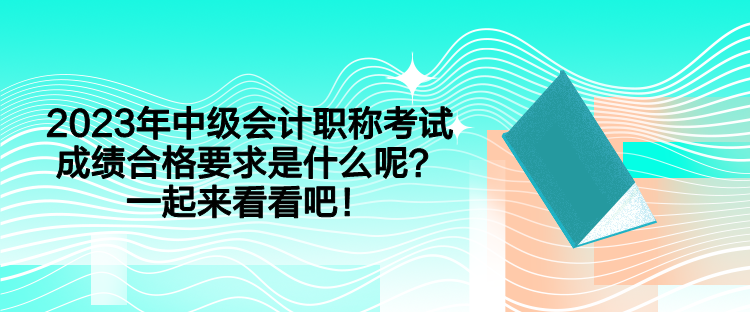 2023年中级会计职称考试成绩合格要求是什么呢？一起来看看吧！